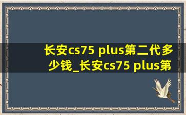 长安cs75 plus第二代多少钱_长安cs75 plus第二代多少钱落地